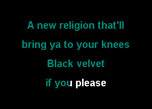 A new religion that'll
bring ya to your knees

Black velvet

if you please