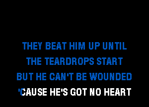 THEY BEAT HIM UP UNTIL
THE TEARDROPS START
BUT HE CAN'T BE WOUHDED
'CAUSE HE'S GOT H0 HEART