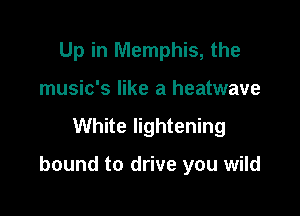 Up in Memphis, the
music's like a heatwave

White lightening

bound to drive you wild
