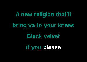 A new religion that'll
bring ya to your knees

Black velvet

if you please