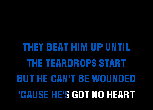 THEY BEAT HIM UP UNTIL
THE TEARDROPS START
BUT HE CAN'T BE WOUHDED
'CAUSE HE'S GOT H0 HEART