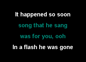 It happened so soon
song that he sang

was for you, ooh

In a flash he was gone