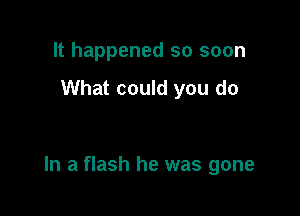 It happened so soon

What could you do

In a flash he was gone