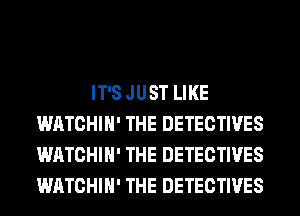 IT'S JUST LIKE
WATCHIH' THE DETECTIVES
WATCHIH' THE DETECTIVES
WATCHIH' THE DETECTIVES