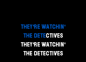 THEY'RE WATCHIH'

THE DETECTIVES
THEY'RE WATCHIN'
THE DETECTIVES