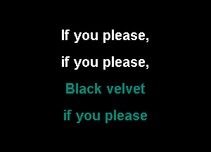 If you please,
if you please,

Black velvet

if you please