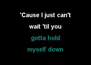 'Cause ljust can't

wait 'til you
gotta hold

myself down