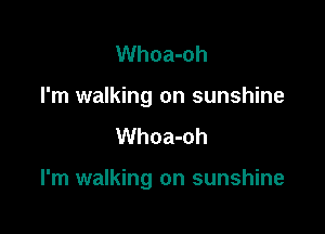 Whoa-oh
I'm walking on sunshine
Whoa-oh

I'm walking on sunshine