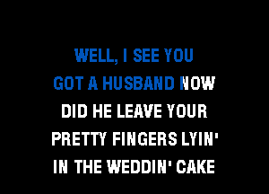 WELL, I SEE YOU
GOT A HUSBAND NOW
DID HE LEAVE YOUR
PRETTY FINGERS LYIH'

IN THE WEDDIH' CAKE l