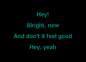 Hey!
Alright, now

And don't it feel good

Hey, yeah