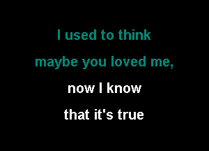 I used to think

maybe you loved me,

now I know

that it's true