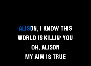 ALISON, I KNOW THIS

WORLD IS KILLIN' YOU
0H, ALISON
MY AIM IS TRUE