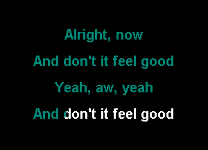 Alright, now
And don't it feel good

Yeah, aw, yeah

And don't it feel good