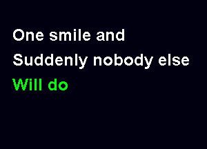 One smile and
Suddenly nobody else

Will do