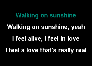 Walking on sunshine
Walking on sunshine, yeah
I feel alive, I feel in love

I feel a love that's really real