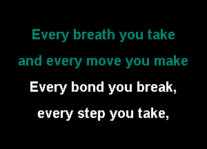 Every breath you take

and every move you make

Every bond you break,

every step you take,