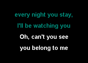 every night you stay,

I'll be watching you

Oh, can't you see

you belong to me