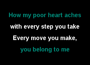 How my poor heart aches

with every step you take

Every move you make,

you belong to me