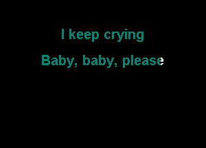 I keep crying

Baby, baby, please