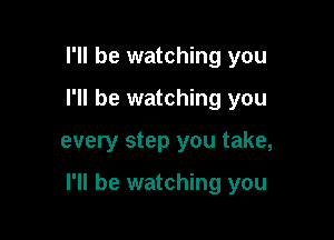 I'll be watching you
I'll be watching you

every step you take,

I'll be watching you