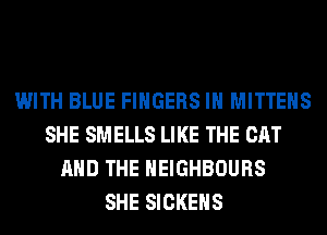 WITH BLUE FINGERS IH MITTEHS
SHE SMELLS LIKE THE CAT
AND THE HEIGHBOURS
SHE SICKEHS