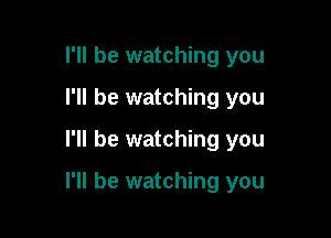 I'll be watching you

I'll be watching you

I'll be watching you

I'll be watching you