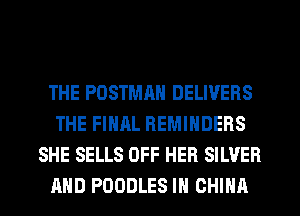 THE POSTMRN DELIVERS
THE FINAL REMINDERS
SHE SELLS OFF HER SILVER
AND POODLES IN CHINA