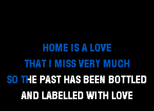 HOME IS A LOVE
THATI MISS VERY MUCH
SO THE PAST HAS BEEN BOTTLED
AND LABELLED WITH LOVE
