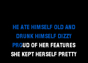 HE RTE HIMSELF OLD AND
DRUNK HIMSELF DIZZY
PROUD OF HER FEATURES
SHE KEPT HERSELF PRETTY