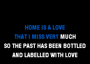 HOME IS A LOVE
THATI MISS VERY MUCH
SO THE PAST HAS BEEN BOTTLED
AND LABELLED WITH LOVE