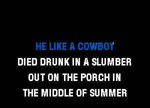 HE LIKE A COWBOY
DIED DRUNK IN A SLUMBER
OUT ON THE PORCH IN
THE MIDDLE OF SUMMER