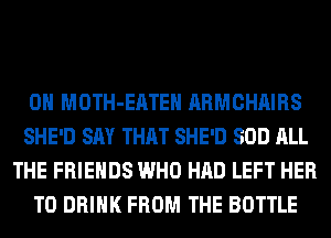 0H MOTH-EATEH ARMCHAIRS
SHE'D SAY THAT SHE'D SOD ALL
THE FRIENDS WHO HAD LEFT HER
T0 DRINK FROM THE BOTTLE