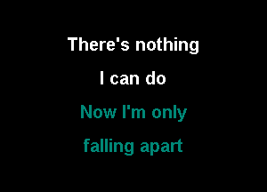 There's nothing

I can do
Now I'm only

falling apart