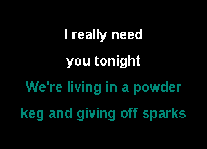 I really need
you tonight

We're living in a powder

keg and giving off sparks