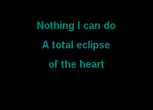 Nothing I can do

A total eclipse

of the heart