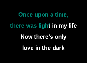 Once upon a time,

there was light in my life
Now there's only

love in the dark