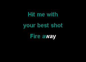 Hit me with

your best shot

Fire away