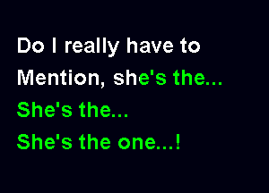 Do I really have to
Mention, she's the...

She's the...
She's the one...!