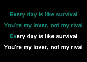 Every day is like survival
You're my lover, not my rival
Every day is like survival

You're my lover, not my rival