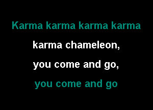 Karma karma karma karma

karma chameleon,

you come and go,

you come and go