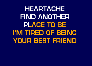 HEARTACHE
FIND ANOTHER
PLACE TO BE
I'M TIRED OF BEING
YOUR BEST FRIEND