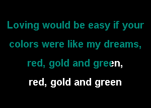 Loving would be easy if your
colors were like my dreams,
red, gold and green,

red, gold and green