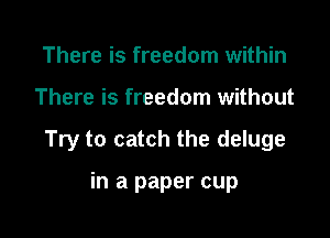 There is freedom within

There is freedom without

Try to catch the deluge

in a paper cup