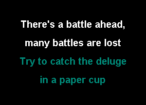 There's a battle ahead,

many battles are lost

Try to catch the deluge

in a paper cup