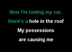 Now I'm towing my car,

there's a hole in the roof
My possessions

are causing me