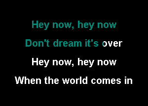 Hey now, hey now

Don't dream it's over

Hey now, hey now

When the world comes in