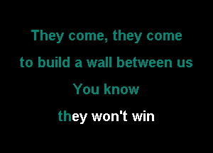 They come, they come

to build a wall between us
You know

they won't win