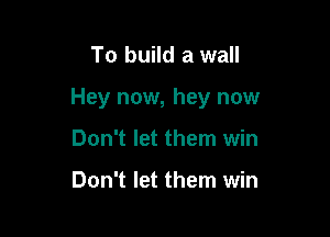 To build a wall

Hey now, hey now

Don't let them win

Don't let them win