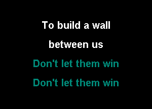 To build a wall
between us

Don't let them win

Don't let them win