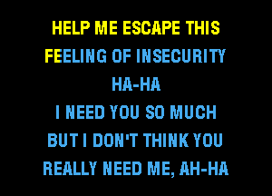 HELP ME ESCAPE THIS
FEELING OF INSEGURITY
HA-HA
I NEED YOU SO MUCH
BUTI DON'T THINK YOU

REALLY NEED ME, AH-HA l